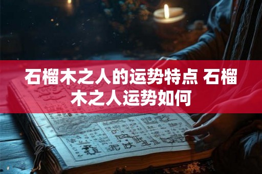 石榴木之人的运势特点 石榴木之人运势如何