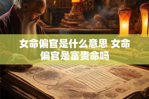 女命偏官是什么意思 女命偏官是富贵命吗
