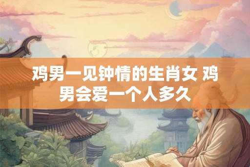 鸡男一见钟情的生肖女 鸡男会爱一个人多久