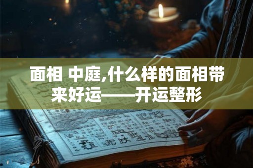 面相 中庭,什么样的面相带来好运——开运整形