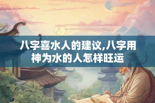 八字喜水人的建议,八字用神为水的人怎样旺运