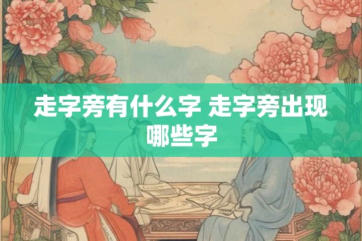 走字旁有什么字 走字旁出现哪些字