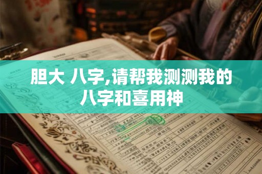 胆大 八字,请帮我测测我的八字和喜用神