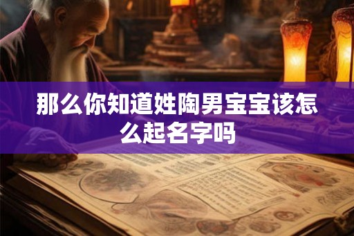 那么你知道姓陶男宝宝该怎么起名字吗