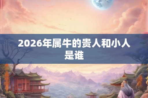 2026年属牛的贵人和小人是谁