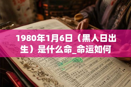 1980年1月6日(黑人日出生)是什么命_命运如何 1980年1月6日(黑人日出生)是什么命_命运如何