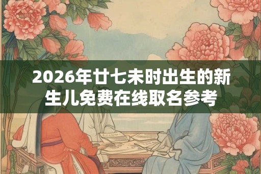 2026年廿七未时出生的新生儿免费在线取名参考