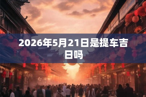 2026年5月21日是提车吉日吗