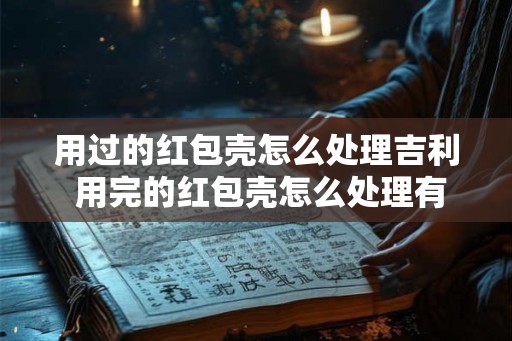 用过的红包壳怎么处理吉利 用完的红包壳怎么处理有什么好方法吗