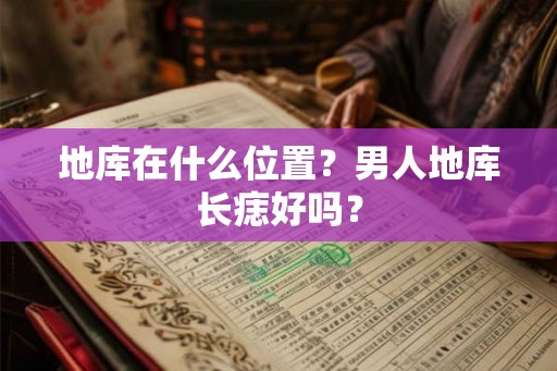 地库在什么位置?男人地库长痣好吗? 地库在什么位置?男人地库长痣好吗?