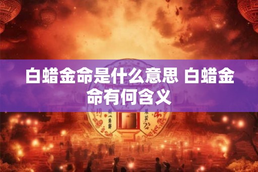 白蜡金命是什么意思 白蜡金命有何含义