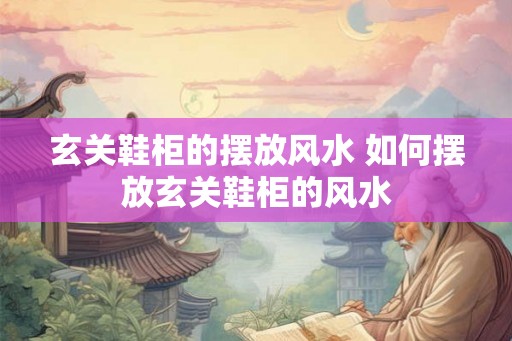玄关鞋柜的摆放风水 如何摆放玄关鞋柜的风水