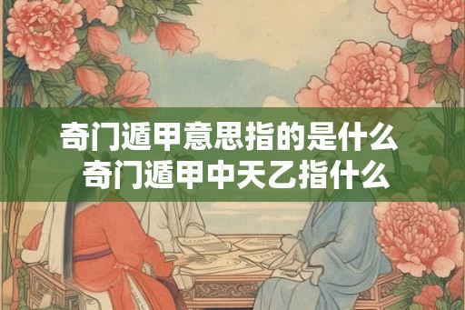奇门遁甲意思指的是什么  奇门遁甲中天乙指什么