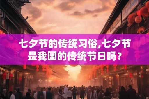 七夕节的传统习俗,七夕节是我国的传统节日吗？