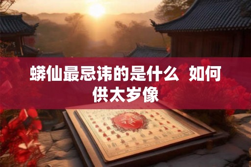 蟒仙最忌讳的是什么  如何供太岁像