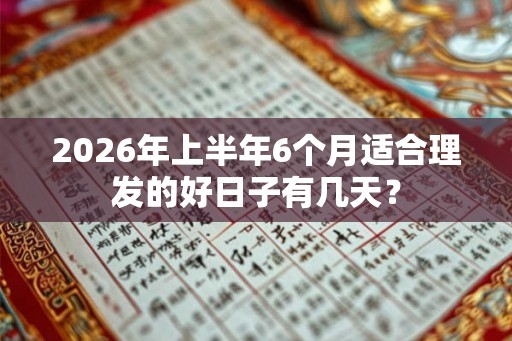 2026年上半年6个月适合理发的好日子有几天? 2026年上半年6个月适合理发的好日子有几天?