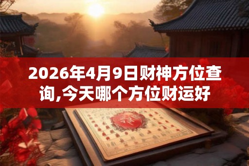 2026年4月9日财神方位查询,今天哪个方位财运好