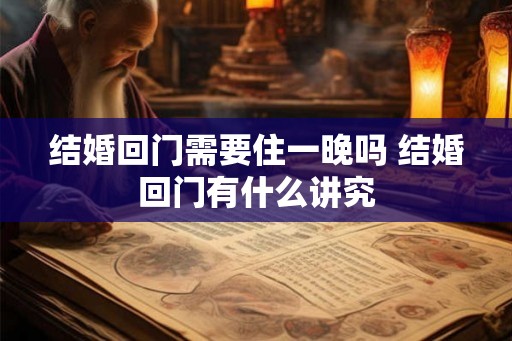 结婚回门需要住一晚吗 结婚回门有什么讲究 结婚回门需要住一晚吗 结婚回门有什么讲究