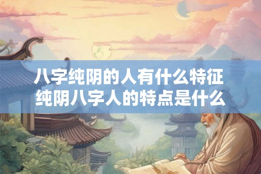 八字纯阴的人有什么特征 纯阴八字人的特点是什么