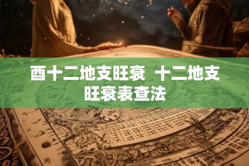 酉十二地支旺衰 十二地支旺衰表查法 酉十二地支旺衰 十二地支旺衰表查法