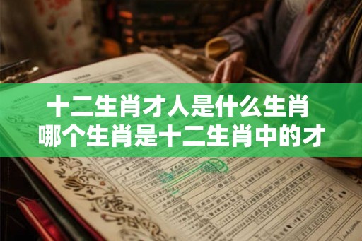 十二生肖才人是什么生肖 哪个生肖是十二生肖中的才人 十二生肖才人是什么生肖 哪个生肖是十二生肖中的才人
