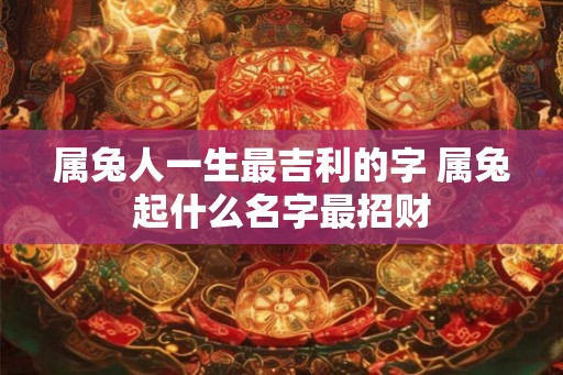 属兔人一生最吉利的字 属兔起什么名字最招财