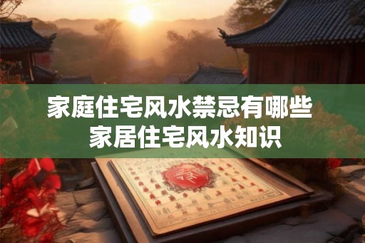 家庭住宅风水禁忌有哪些  家居住宅风水知识