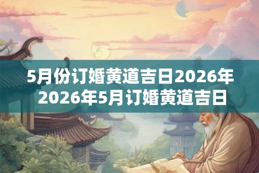 5月份订婚黄道吉日2026年 2026年5月订婚黄道吉日
