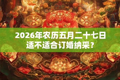 2026年农历五月二十七日适不适合订婚纳采？