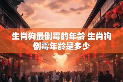 生肖狗最倒霉的年龄 生肖狗倒霉年龄是多少