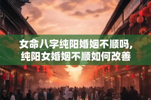 女命八字纯阳婚姻不顺吗,纯阳女婚姻不顺如何改善