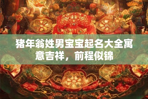 猪年翁姓男宝宝起名大全寓意吉祥，前程似锦