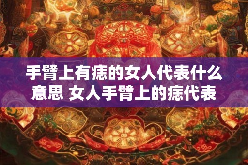 手臂上有痣的女人代表什么意思 女人手臂上的痣代表什么