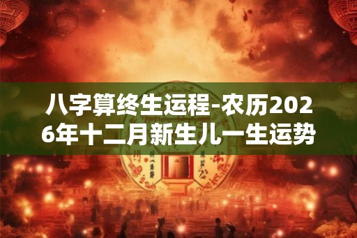 八字算终生运程-农历2026年十二月新生儿一生运势好吗