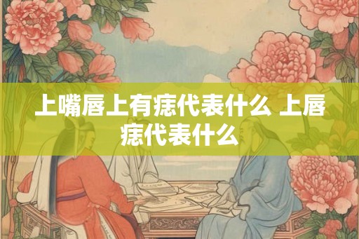 上嘴唇上有痣代表什么 上唇痣代表什么