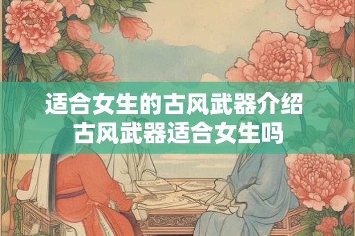 适合女生的古风武器介绍 古风武器适合女生吗 适合女生的古风武器介绍 古风武器适合女生吗