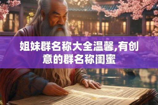 姐妹群名称大全温馨,有创意的群名称闺蜜