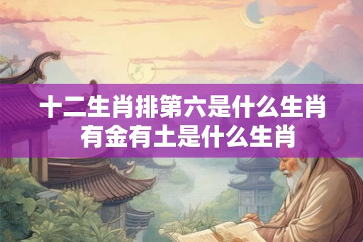 十二生肖排第六是什么生肖 有金有土是什么生肖 十二生肖排第六是什么生肖 有金有土是什么生肖