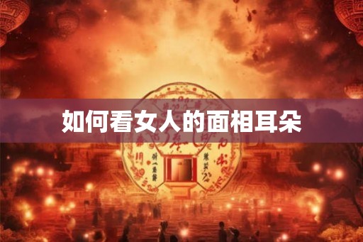 如何看女人的面相耳朵 如何看女人的面相耳朵