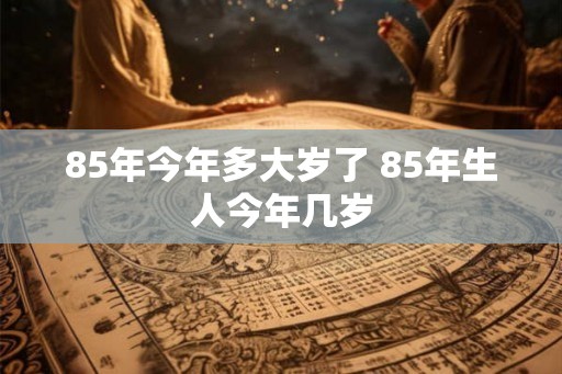 85年今年多大岁了 85年生人今年几岁