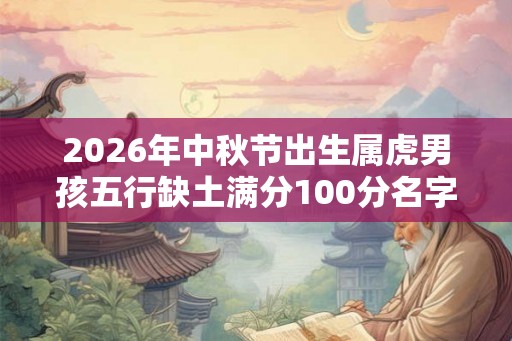 2026年中秋节出生属虎男孩五行缺土满分100分名字