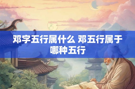 邓字五行属什么 邓五行属于哪种五行