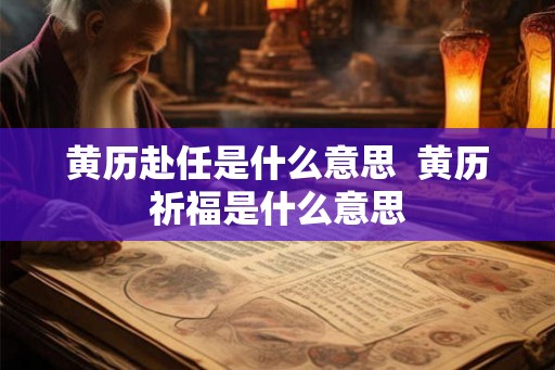 黄历赴任是什么意思  黄历祈福是什么意思