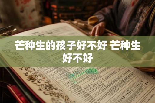 芒种生的孩子好不好 芒种生好不好