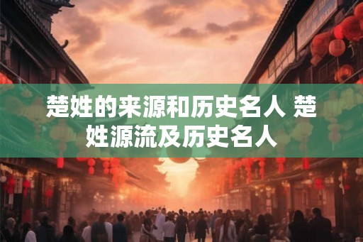 楚姓的来源和历史名人 楚姓源流及历史名人