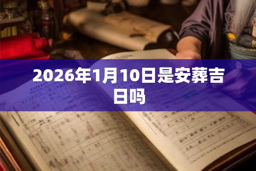 2026年1月10日是安葬吉日吗 2026年1月10日是安葬吉日吗