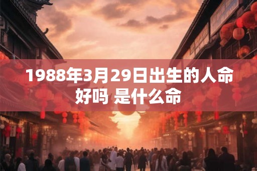 1988年3月29日出生的人命好吗 是什么命