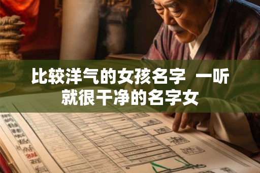 比较洋气的女孩名字 一听就很干净的名字女 比较洋气的女孩名字 一听就很干净的名字女