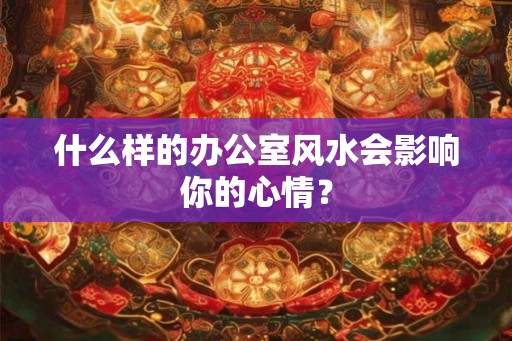 什么样的办公室风水会影响你的心情？