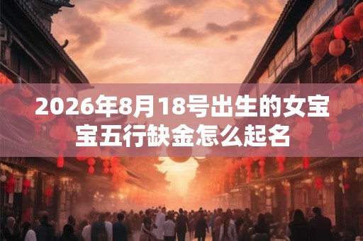 2026年8月18号出生的女宝宝五行缺金怎么起名 2026年8月18号出生的女宝宝五行缺金怎么起名